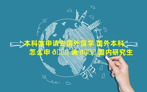 本科咋申请去国外留学 国外本科怎么申 🕊 请 🐝 国内研究生